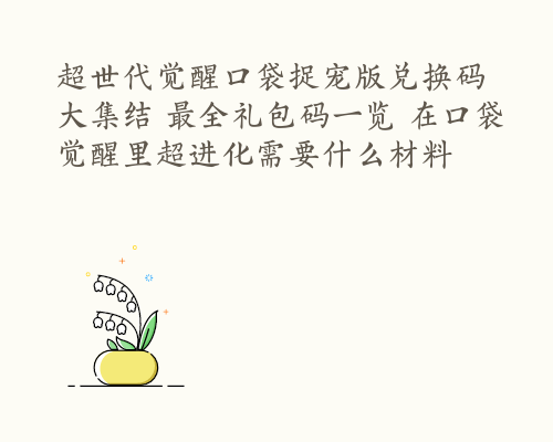 超世代觉醒口袋捉宠版兑换码大集结 最全礼包码一览 在口袋觉醒里超进化需要什么材料