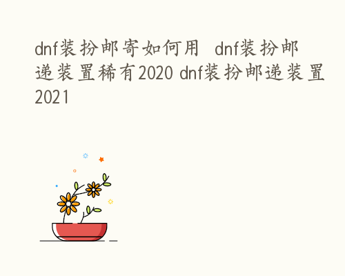 dnf装扮邮寄如何用  dnf装扮邮递装置稀有2020 dnf装扮邮递装置2021