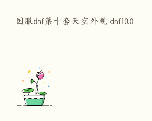 国服dnf第十套天空外观 dnf10.0