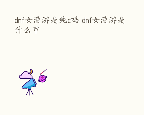 dnf女漫游是纯c吗 dnf女漫游是什么甲