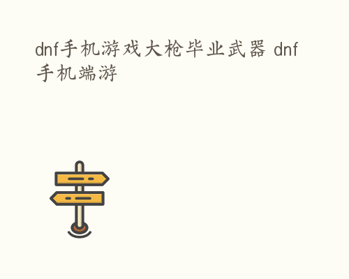 dnf手机游戏大枪毕业武器 dnf手机端游