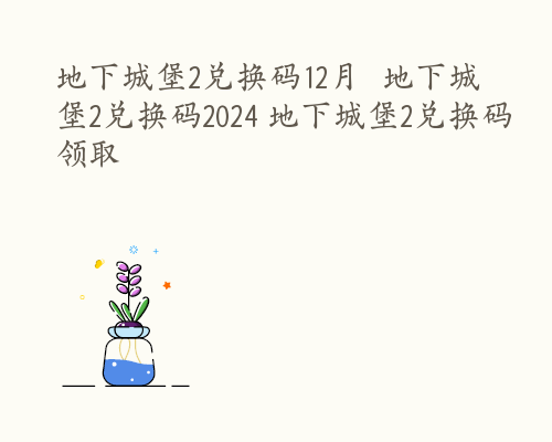 地下城堡2兑换码12月  地下城堡2兑换码2024 地下城堡2兑换码领取