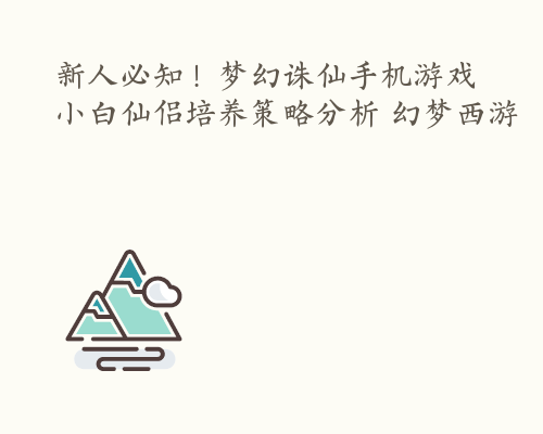 新人必知！梦幻诛仙手机游戏小白仙侣培养策略分析 幻梦西游