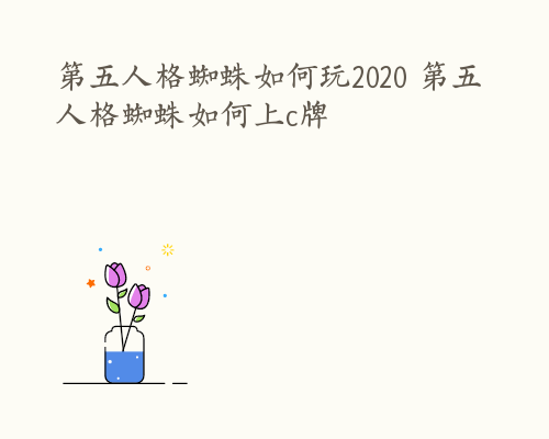 第五人格蜘蛛如何玩2020 第五人格蜘蛛如何上c牌