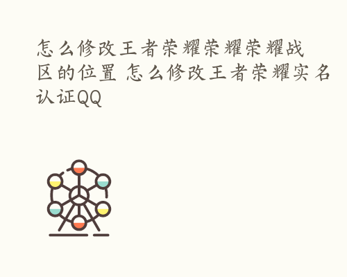 怎么修改王者荣耀荣耀荣耀战区的位置 怎么修改王者荣耀实名认证QQ