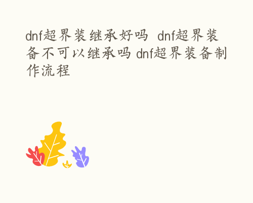 dnf超界装继承好吗  dnf超界装备不可以继承吗 dnf超界装备制作流程