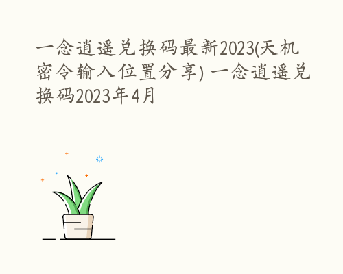 一念逍遥兑换码最新2023(天机密令输入位置分享) 一念逍遥兑换码2023年4月