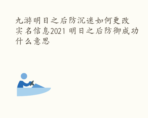 九游明日之后防沉迷如何更改实名信息2021 明日之后防御成功什么意思