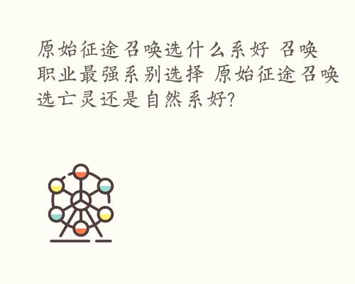 原始征途召唤选什么系好 召唤职业最强系别选择 原始征途召唤选亡灵还是自然系好?