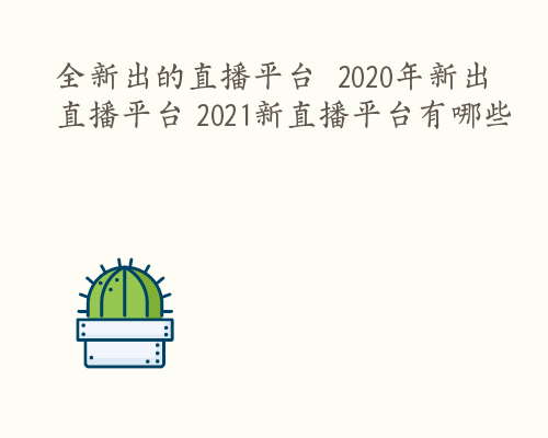 全新出的直播平台  2020年新出直播平台 2021新直播平台有哪些