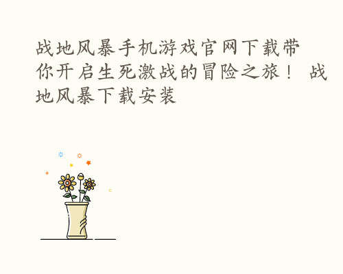 战地风暴手机游戏官网下载带你开启生死激战的冒险之旅！ 战地风暴下载安装