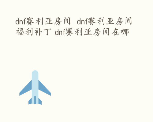 dnf赛利亚房间  dnf赛利亚房间福利补丁 dnf赛利亚房间在哪