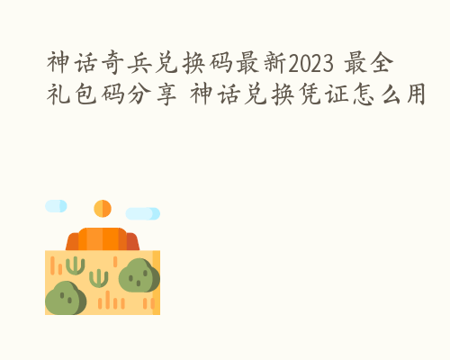 神话奇兵兑换码最新2023 最全礼包码分享 神话兑换凭证怎么用