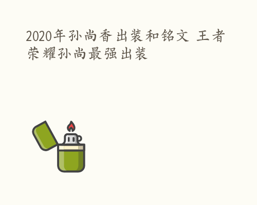 2020年孙尚香出装和铭文 王者荣耀孙尚最强出装