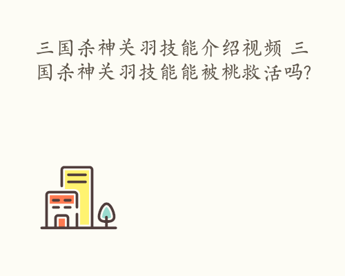 三国杀神关羽技能介绍视频 三国杀神关羽技能能被桃救活吗?