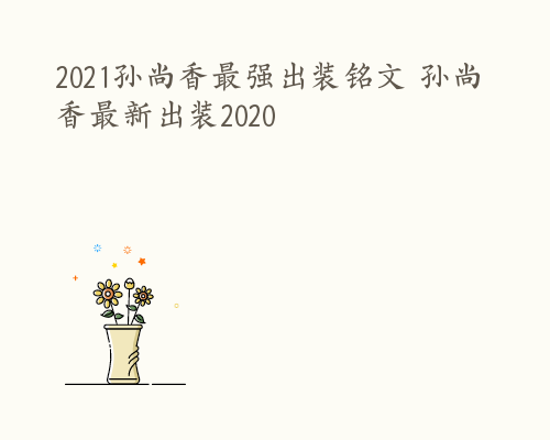 2021孙尚香最强出装铭文 孙尚香最新出装2020