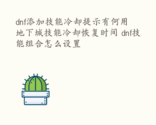 dnf添加技能冷却提示有何用  地下城技能冷却恢复时间 dnf技能组合怎么设置