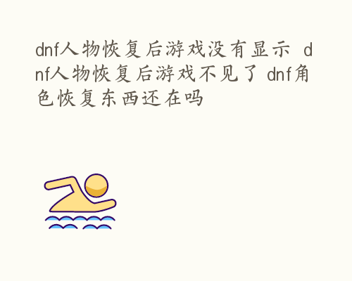 dnf人物恢复后游戏没有显示  dnf人物恢复后游戏不见了 dnf角色恢复东西还在吗