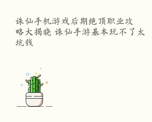 诛仙手机游戏后期绝顶职业攻略大揭晓 诛仙手游基本玩不了太坑钱