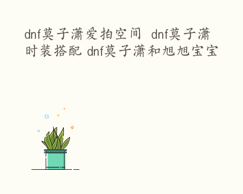 dnf莫子潇爱拍空间  dnf莫子潇时装搭配 dnf莫子潇和旭旭宝宝