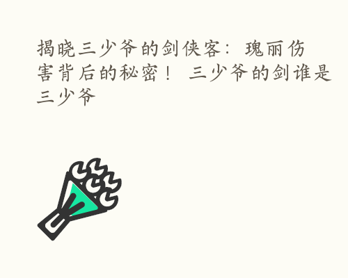 揭晓三少爷的剑侠客：瑰丽伤害背后的秘密！ 三少爷的剑谁是三少爷