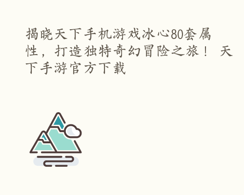 揭晓天下手机游戏冰心80套属性，打造独特奇幻冒险之旅！ 天下手游官方下载