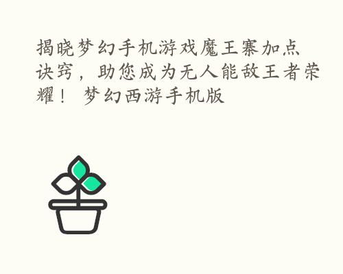 揭晓梦幻手机游戏魔王寨加点诀窍，助您成为无人能敌王者荣耀！ 梦幻西游手机版