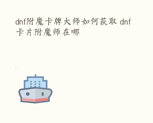 dnf附魔卡牌大师如何获取 dnf卡片附魔师在哪