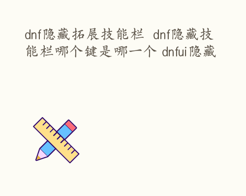 dnf隐藏拓展技能栏  dnf隐藏技能栏哪个键是哪一个 dnfui隐藏