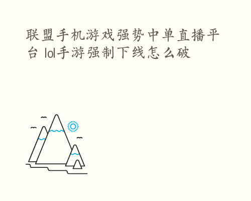 联盟手机游戏强势中单直播平台 lol手游强制下线怎么破