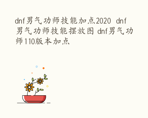 dnf男气功师技能加点2020  dnf男气功师技能摆放图 dnf男气功师110版本加点