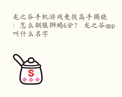 龙之谷手机游戏竞技高手揭晓：怎么驯服狮蝎6分？ 龙之谷app叫什么名字