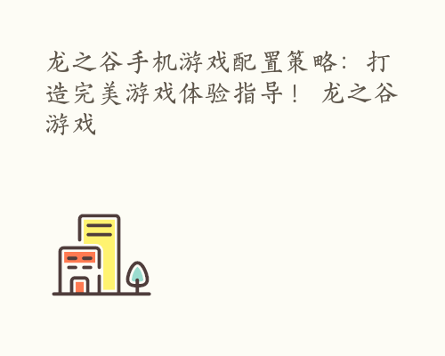 龙之谷手机游戏配置策略：打造完美游戏体验指导！ 龙之谷 游戏