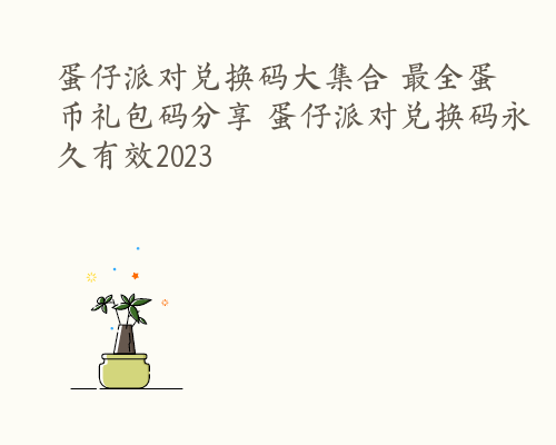 蛋仔派对兑换码大集合 最全蛋币礼包码分享 蛋仔派对兑换码永久有效2023