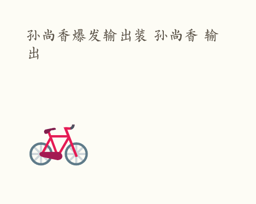 孙尚香爆发输出装 孙尚香 输出