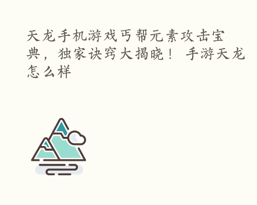 天龙手机游戏丐帮元素攻击宝典，独家诀窍大揭晓！ 手游天龙怎么样