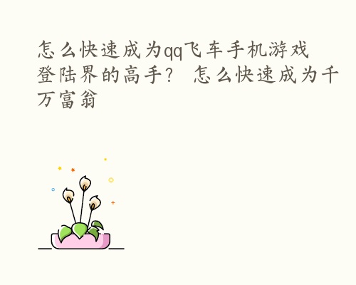 怎么快速成为qq飞车手机游戏登陆界的高手？ 怎么快速成为千万富翁