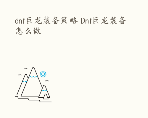 dnf巨龙装备策略 Dnf巨龙装备怎么做