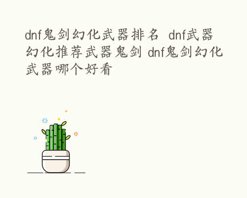 dnf鬼剑幻化武器排名  dnf武器幻化推荐武器鬼剑 dnf鬼剑幻化武器哪个好看