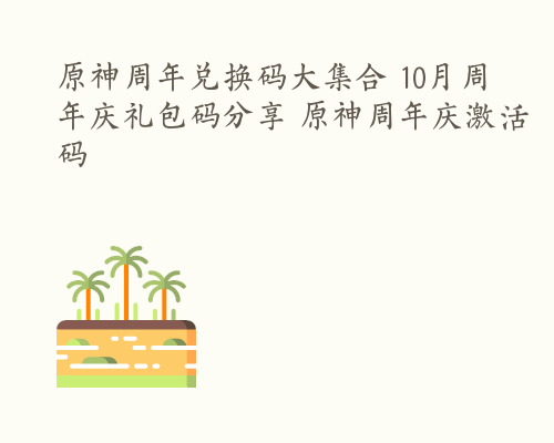 原神周年兑换码大集合 10月周年庆礼包码分享 原神周年庆激活码