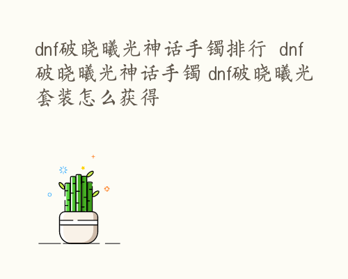 dnf破晓曦光神话手镯排行  dnf破晓曦光神话手镯 dnf破晓曦光套装怎么获得