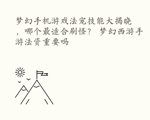 梦幻手机游戏法宠技能大揭晓，哪个最适合刷怪？ 梦幻西游手游法资重要吗