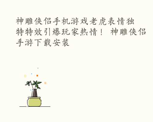 神雕侠侣手机游戏老虎表情独特特效引爆玩家热情！ 神雕侠侣手游下载安装