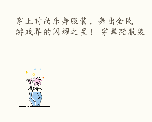 穿上时尚乐舞服装，舞出全民游戏界的闪耀之星！ 穿舞蹈服装