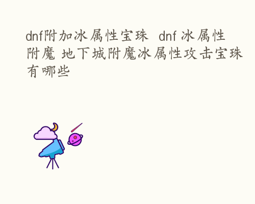 dnf附加冰属性宝珠  dnf 冰属性附魔 地下城附魔冰属性攻击宝珠有哪些