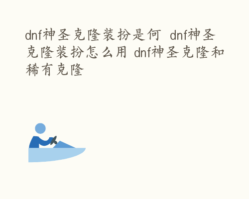 dnf神圣克隆装扮是何  dnf神圣克隆装扮怎么用 dnf神圣克隆和稀有克隆