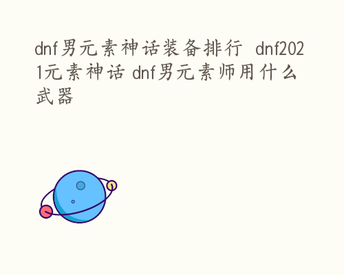 dnf男元素神话装备排行  dnf2021元素神话 dnf男元素师用什么武器