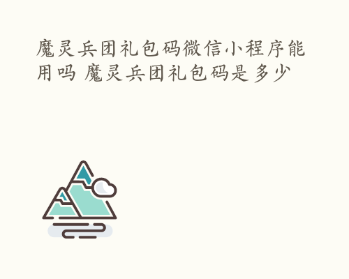 魔灵兵团礼包码微信小程序能用吗 魔灵兵团礼包码是多少