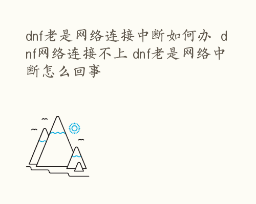 dnf老是网络连接中断如何办  dnf网络连接不上 dnf老是网络中断怎么回事