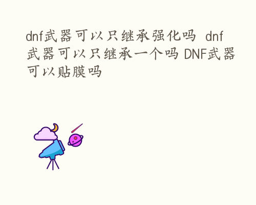 dnf武器可以只继承强化吗  dnf武器可以只继承一个吗 DNF武器可以贴膜吗